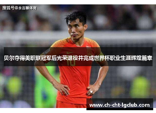 贝尔夺得美职联冠军后光荣退役并完成世界杯职业生涯辉煌篇章