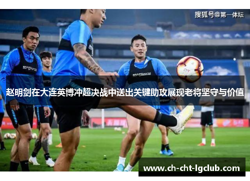 赵明剑在大连英博冲超决战中送出关键助攻展现老将坚守与价值