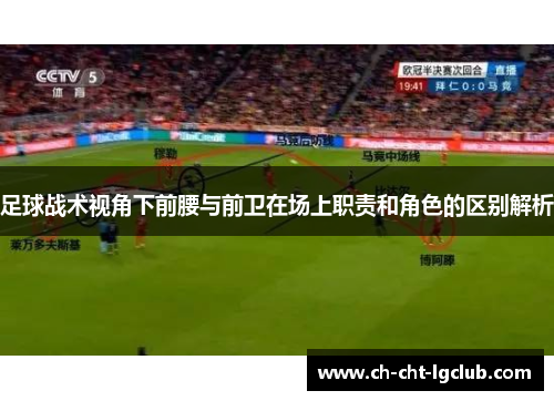 足球战术视角下前腰与前卫在场上职责和角色的区别解析