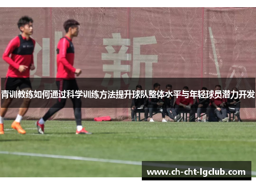 青训教练如何通过科学训练方法提升球队整体水平与年轻球员潜力开发