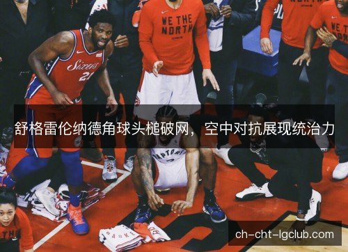 舒格雷伦纳德角球头槌破网，空中对抗展现统治力