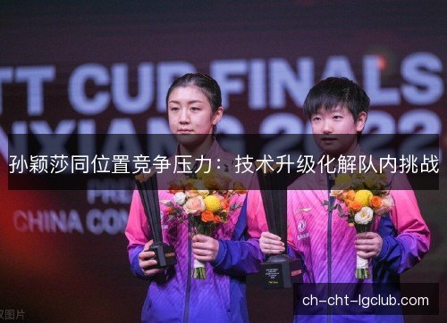 孙颖莎同位置竞争压力：技术升级化解队内挑战